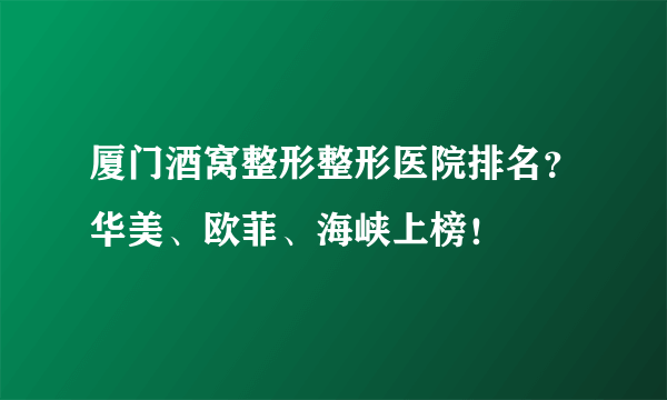 厦门酒窝整形整形医院排名？华美、欧菲、海峡上榜！