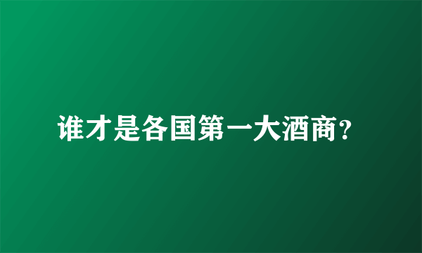 谁才是各国第一大酒商？