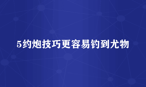 5约炮技巧更容易钓到尤物