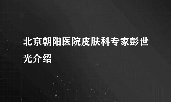 北京朝阳医院皮肤科专家彭世光介绍