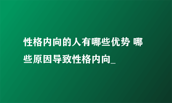 性格内向的人有哪些优势 哪些原因导致性格内向_