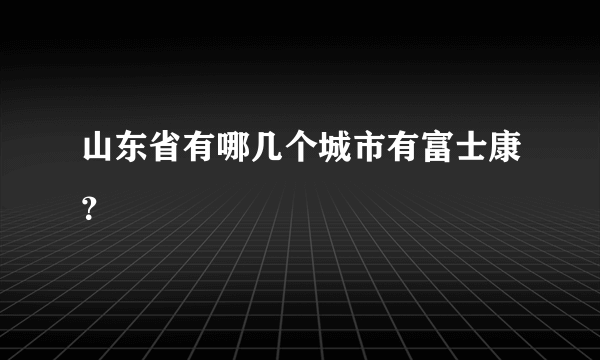 山东省有哪几个城市有富士康？