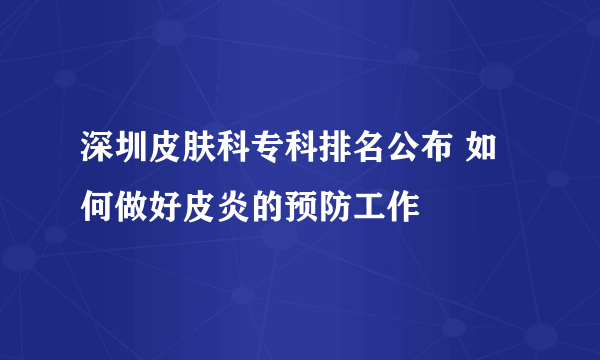 深圳皮肤科专科排名公布 如何做好皮炎的预防工作