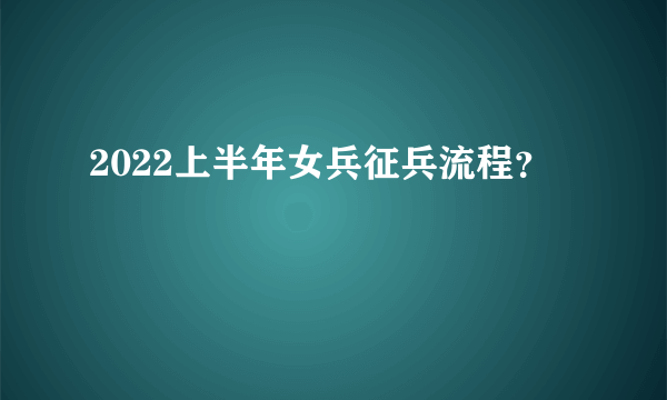 2022上半年女兵征兵流程？