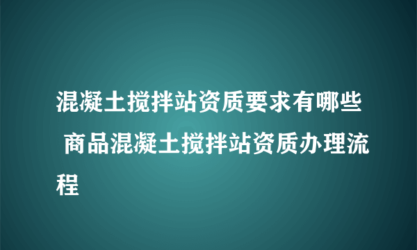 混凝土搅拌站资质要求有哪些 商品混凝土搅拌站资质办理流程