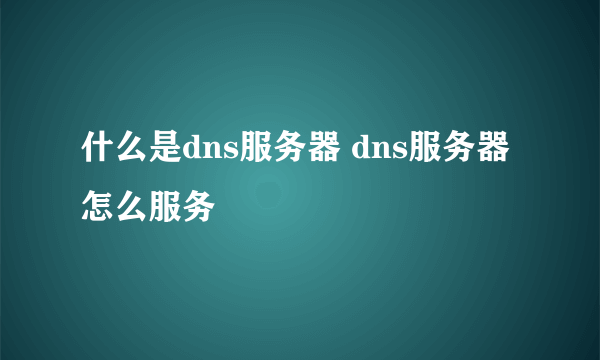 什么是dns服务器 dns服务器怎么服务