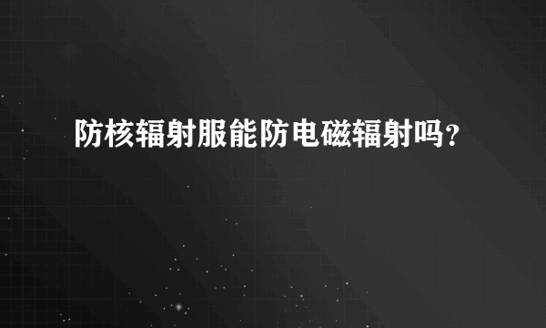 防核辐射服能防电磁辐射吗？