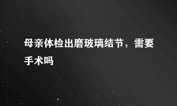 母亲体检出磨玻璃结节，需要手术吗