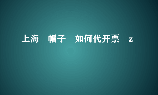 上海	帽子	如何代开票	z