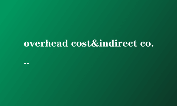 overhead cost&indirect cost的区别