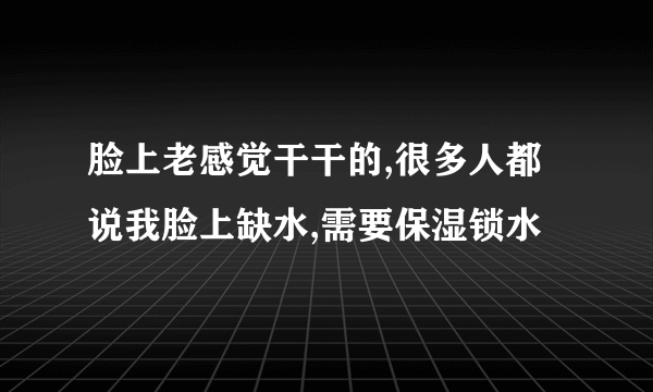 脸上老感觉干干的,很多人都说我脸上缺水,需要保湿锁水