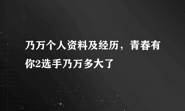 乃万个人资料及经历，青春有你2选手乃万多大了