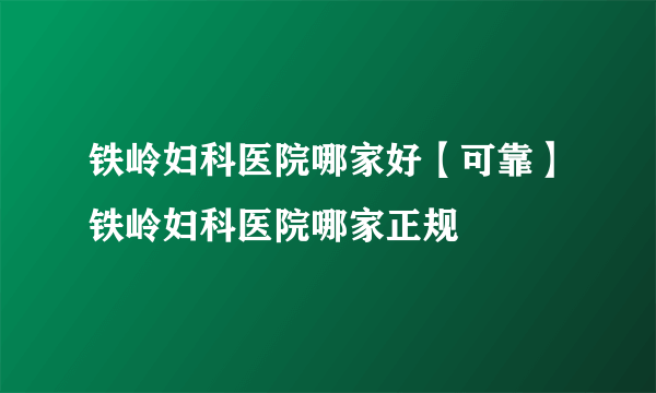 铁岭妇科医院哪家好【可靠】铁岭妇科医院哪家正规