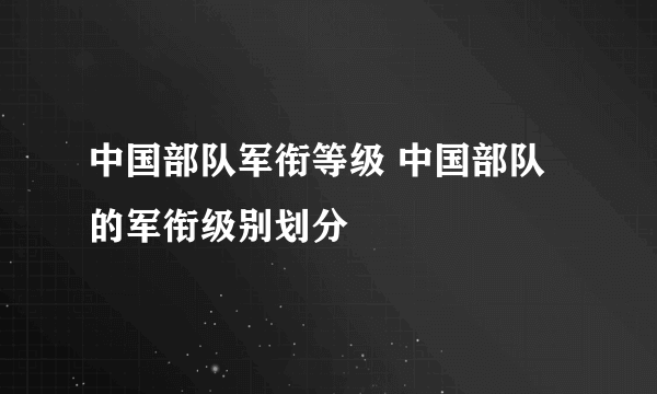 中国部队军衔等级 中国部队的军衔级别划分