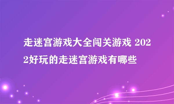 走迷宫游戏大全闯关游戏 2022好玩的走迷宫游戏有哪些