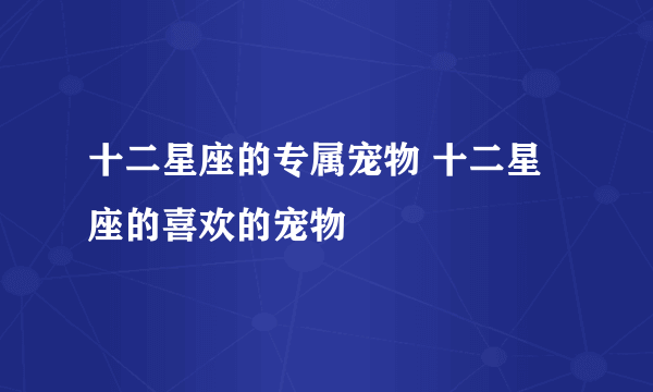 十二星座的专属宠物 十二星座的喜欢的宠物