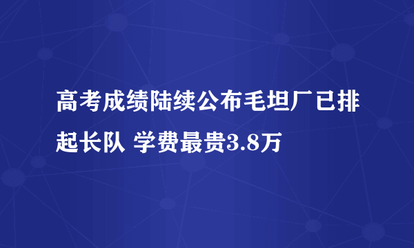 高考成绩陆续公布毛坦厂已排起长队 学费最贵3.8万