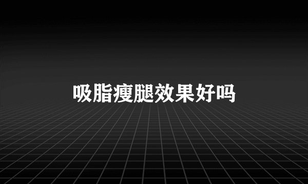 吸脂瘦腿效果好吗