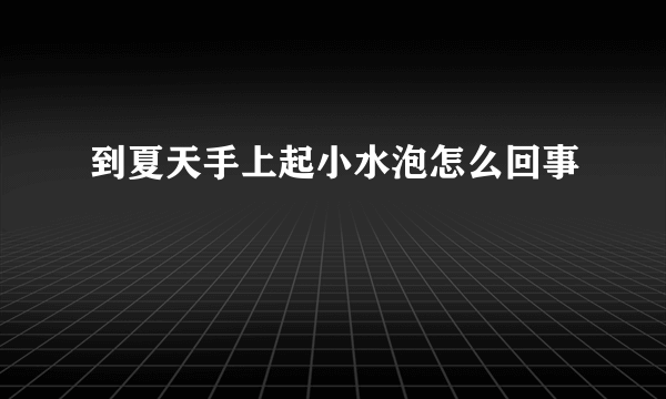 到夏天手上起小水泡怎么回事