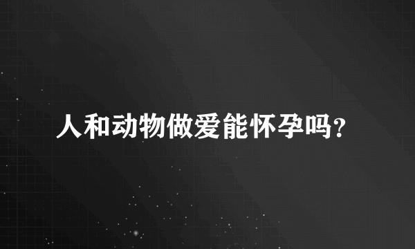 人和动物做爱能怀孕吗？