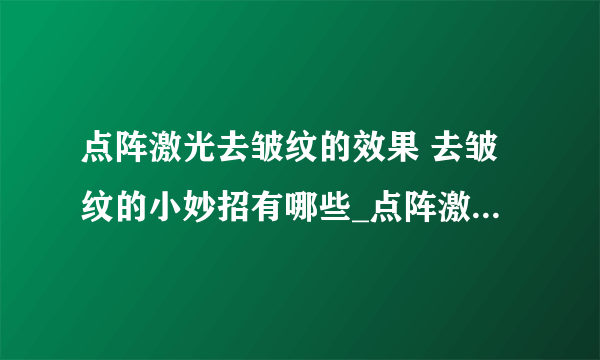 点阵激光去皱纹的效果 去皱纹的小妙招有哪些_点阵激光去皱纹的效果怎么样