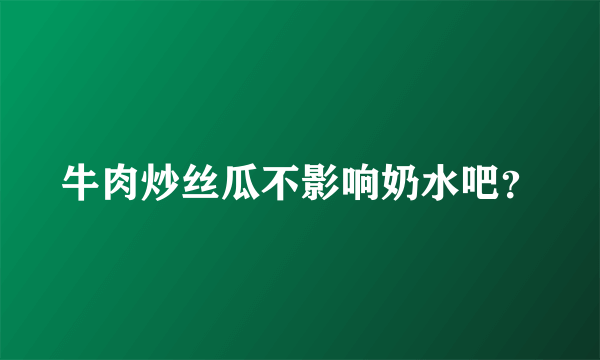 牛肉炒丝瓜不影响奶水吧？