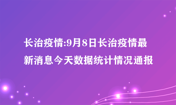 长治疫情:9月8日长治疫情最新消息今天数据统计情况通报