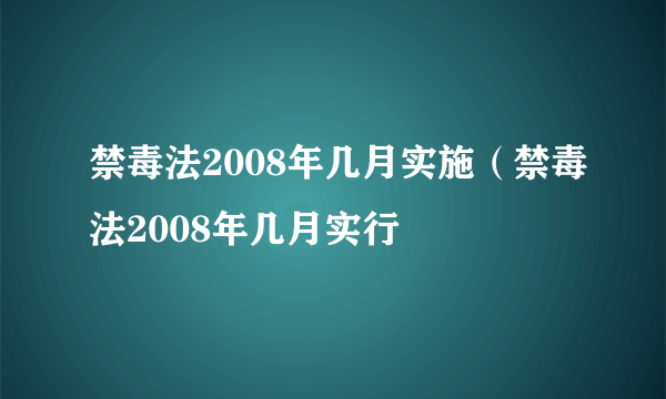 禁毒法2008年几月实施（禁毒法2008年几月实行