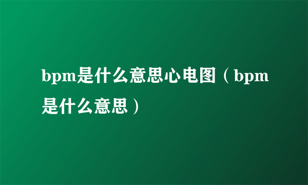 bpm是什么意思心电图（bpm是什么意思）