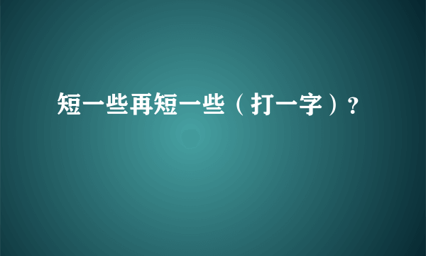 短一些再短一些（打一字）？