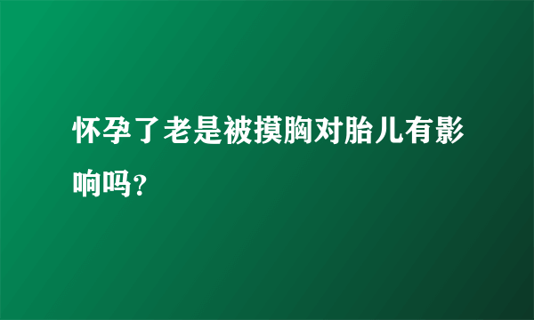 怀孕了老是被摸胸对胎儿有影响吗？