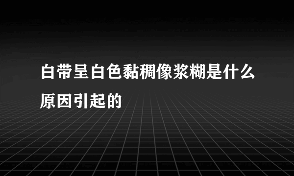 白带呈白色黏稠像浆糊是什么原因引起的