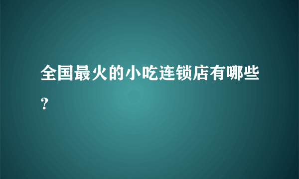 全国最火的小吃连锁店有哪些？