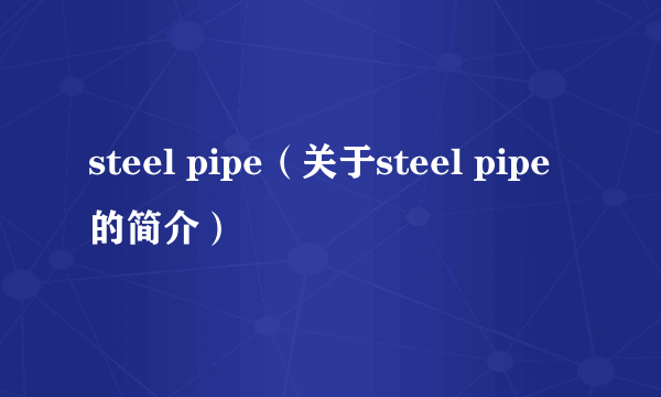 steel pipe（关于steel pipe的简介）