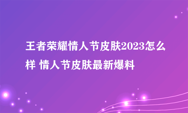 王者荣耀情人节皮肤2023怎么样 情人节皮肤最新爆料