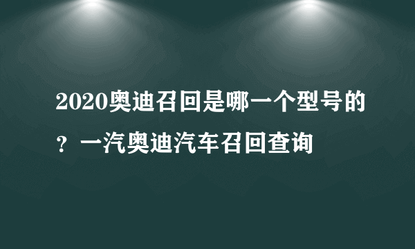 2020奥迪召回是哪一个型号的？一汽奥迪汽车召回查询