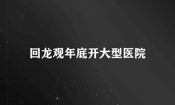 回龙观年底开大型医院