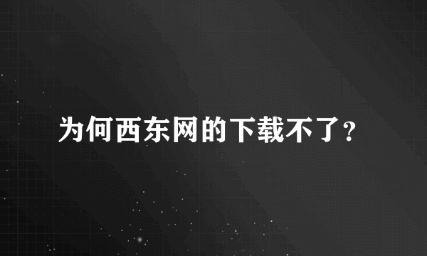 为何西东网的下载不了？