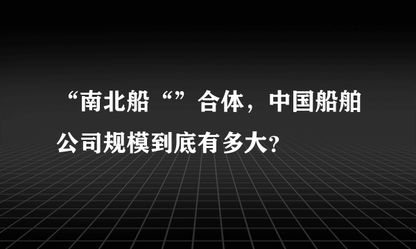 “南北船“”合体，中国船舶公司规模到底有多大？