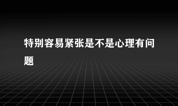 特别容易紧张是不是心理有问题