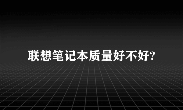 联想笔记本质量好不好?