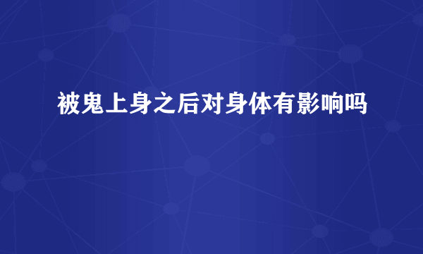 被鬼上身之后对身体有影响吗