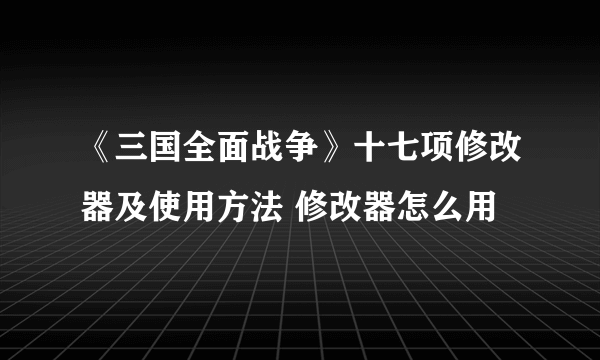 《三国全面战争》十七项修改器及使用方法 修改器怎么用