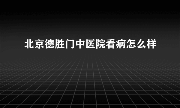 北京德胜门中医院看病怎么样