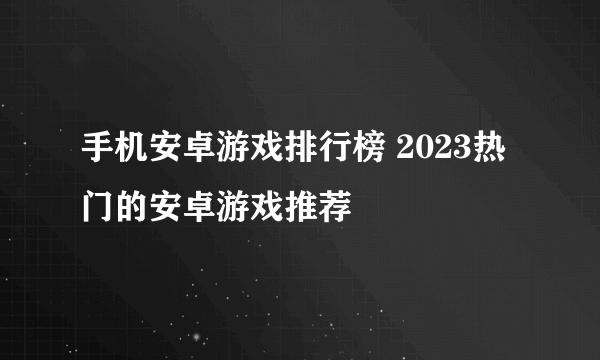 手机安卓游戏排行榜 2023热门的安卓游戏推荐