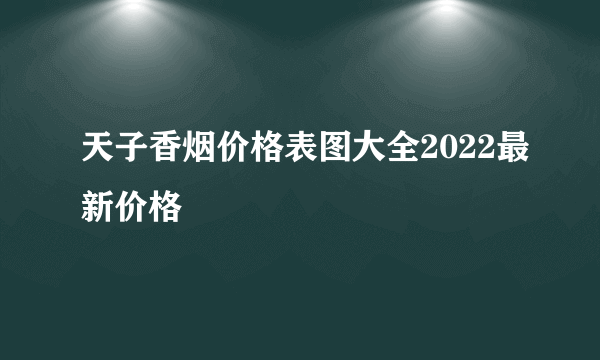 天子香烟价格表图大全2022最新价格