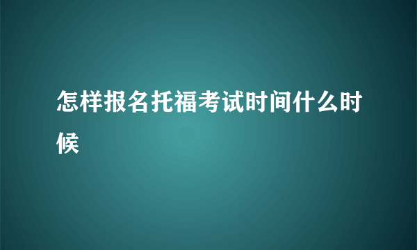 怎样报名托福考试时间什么时候