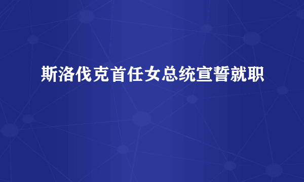 斯洛伐克首任女总统宣誓就职