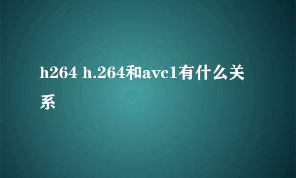 h264 h.264和avc1有什么关系