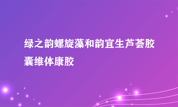 绿之韵螺旋藻和韵宜生芦荟胶囊维体康胶